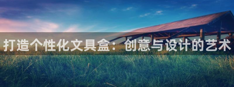 南阳卧龙娱乐城：打造个性化文具盒：创意与