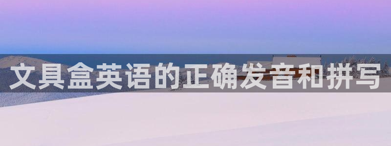 卧龙娱乐彩票官网：文具盒英语的正确发音和