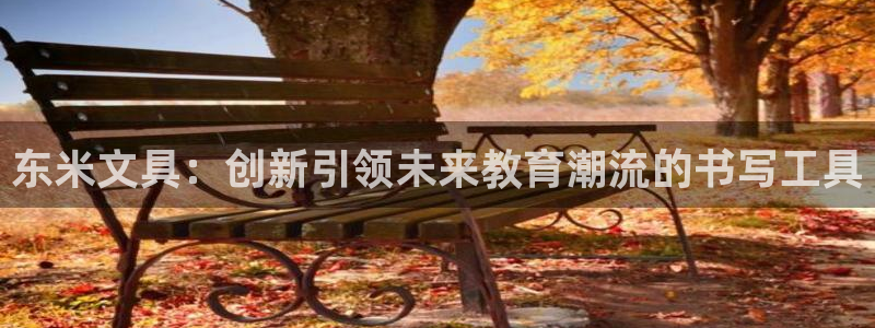 卧龙娱乐可靠吗：东米文具：创新引领未来教