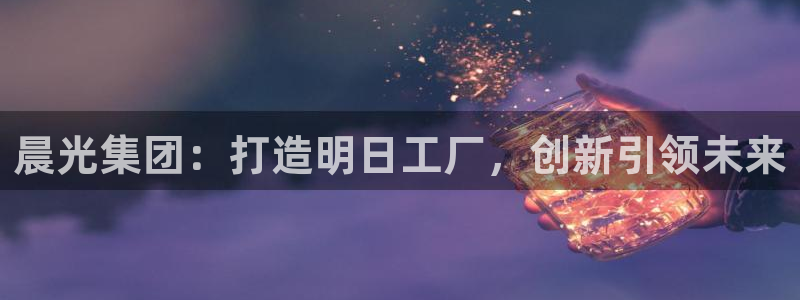 卧龙娱乐前7O667：晨光集团：打造明日
