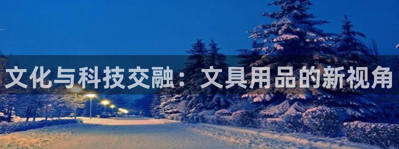 卧龙凤雏娱乐减肥：文化与科技交融：文具用