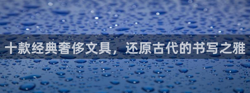 卧龙凤雏娱乐号：十款经典奢侈文具，还原古